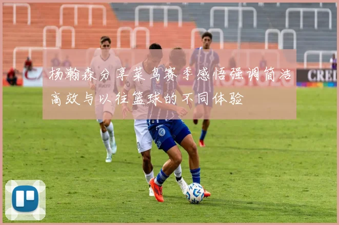 杨瀚森分享菜鸟赛季感悟强调简洁高效与以往篮球的不同体验