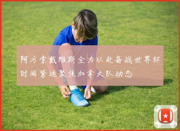阿方索戴维斯全力以赴备战世界杯时间紧迫聚焦加拿大队动态