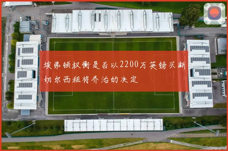 埃弗顿权衡是否以2200万英镑买断切尔西租将乔治的决定