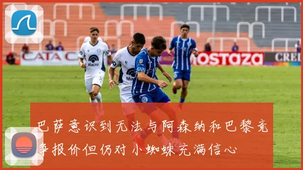 巴萨意识到无法与阿森纳和巴黎竞争报价但仍对小蜘蛛充满信心