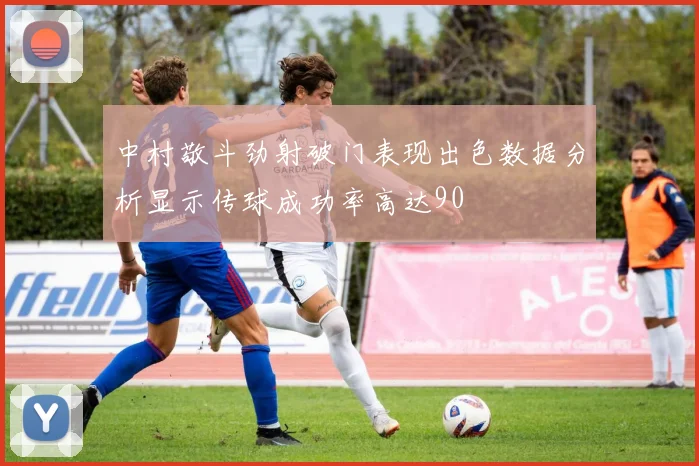 中村敬斗劲射破门表现出色数据分析显示传球成功率高达90