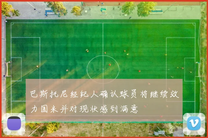 巴斯托尼经纪人确认球员将继续效力国米并对现状感到满意