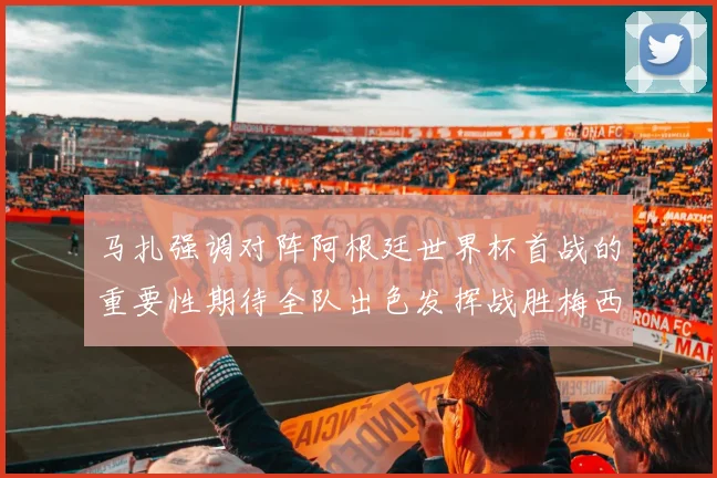 马扎强调对阵阿根廷世界杯首战的重要性期待全队出色发挥战胜梅西