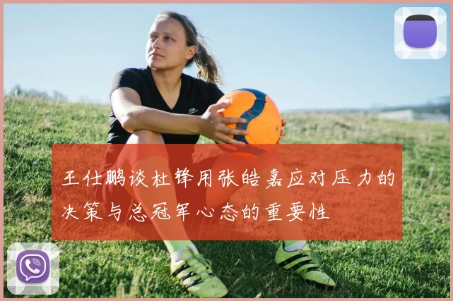 王仕鹏谈杜锋用张皓嘉应对压力的决策与总冠军心态的重要性