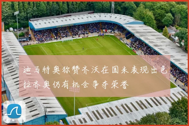 迪马特奥称赞齐沃在国米表现出色拉齐奥仍有机会争夺荣誉