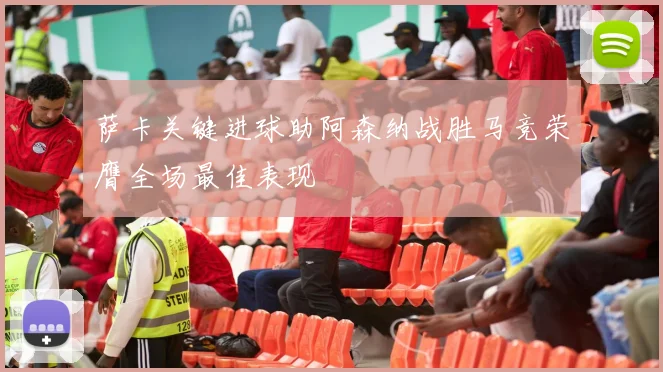 萨卡关键进球助阿森纳战胜马竞荣膺全场最佳表现