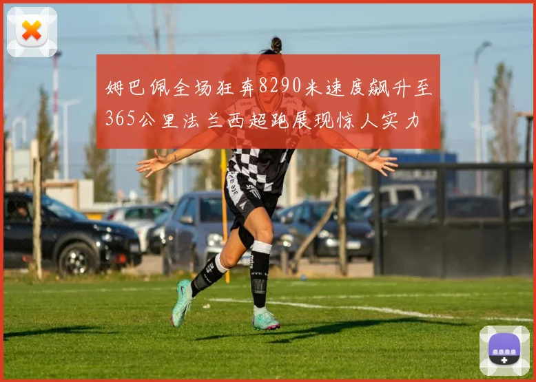 姆巴佩全场狂奔8290米速度飙升至365公里法兰西超跑展现惊人实力