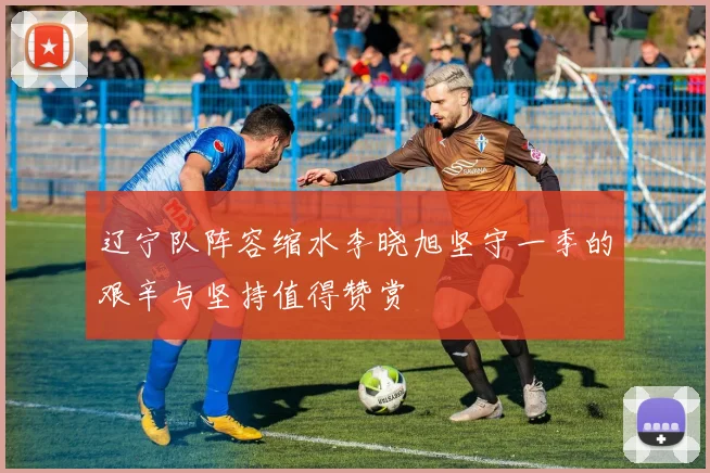辽宁队阵容缩水李晓旭坚守一季的艰辛与坚持值得赞赏