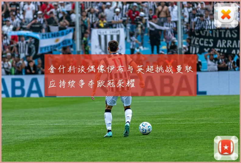 舍什科谈偶像伊布与英超挑战曼联应持续争夺欧冠荣耀