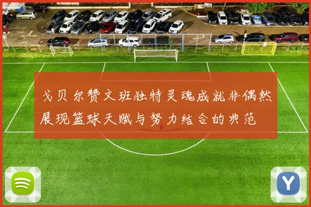 戈贝尔赞文班独特灵魂成就非偶然展现篮球天赋与努力结合的典范
