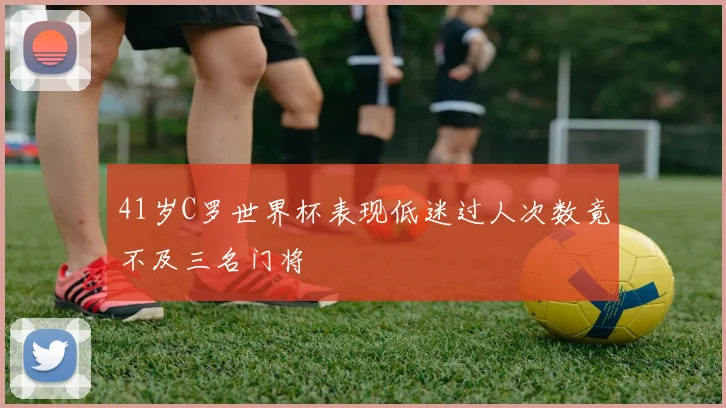 41岁C罗世界杯表现低迷过人次数竟不及三名门将