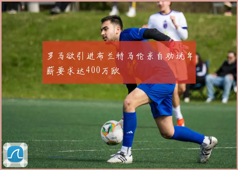 罗马欲引进布兰特马伦亲自劝说年薪要求达400万欧